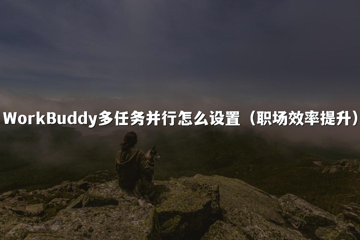 WorkBuddy多任务并行怎么设置(职场效率提升)