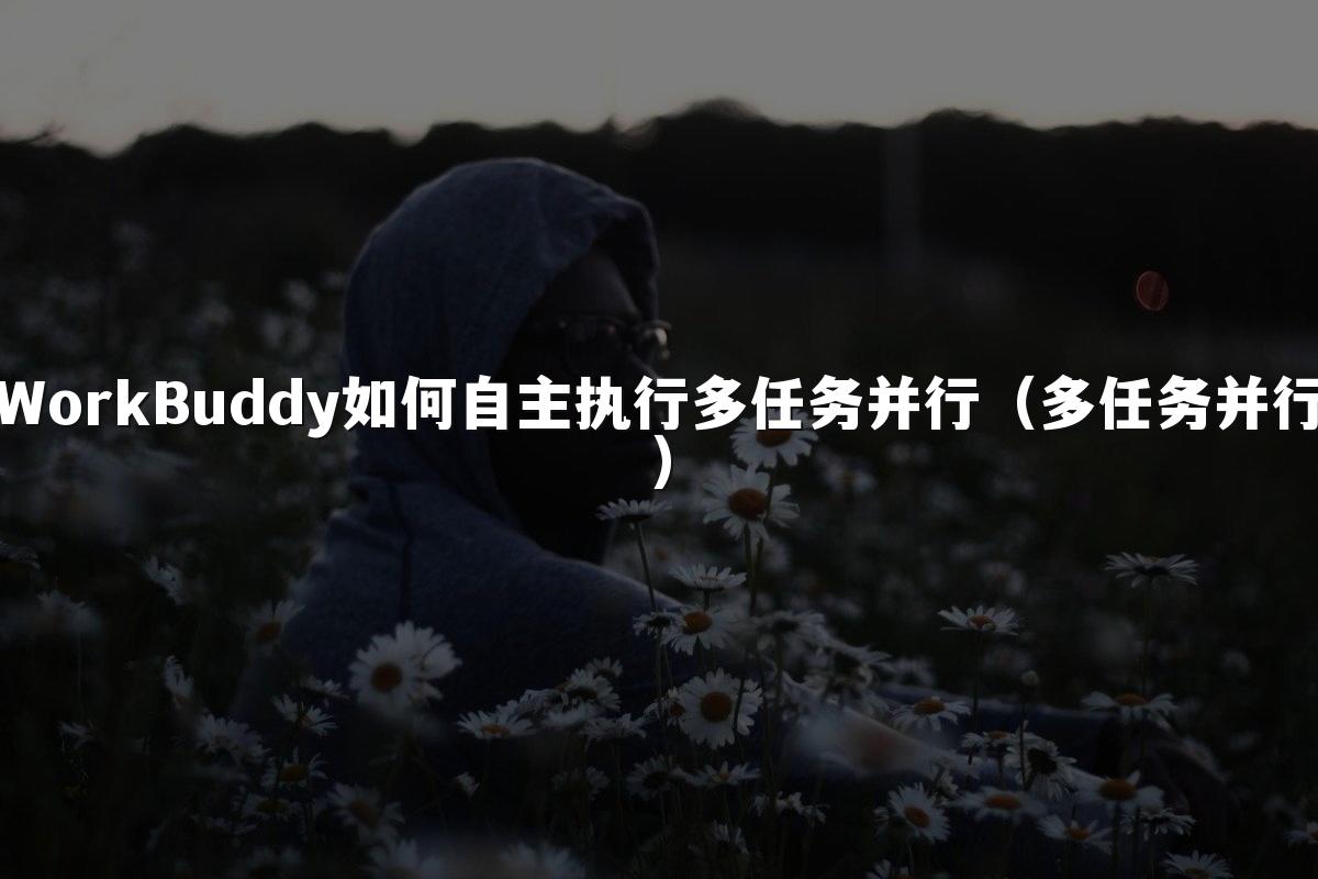 WorkBuddy如何自主执行多任务并行(多任务并行)
