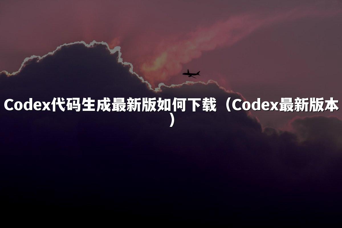 Codex代码生成最新版如何下载（Codex最新版本）