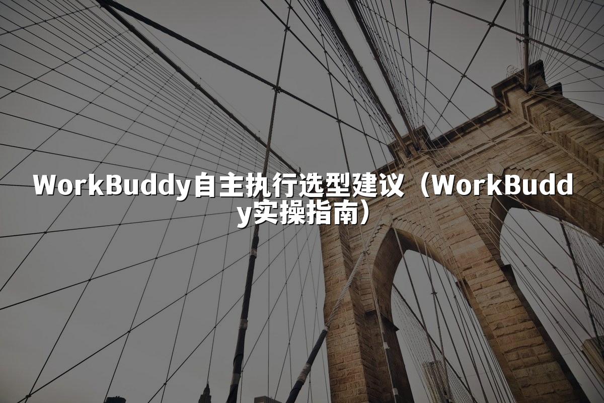 WorkBuddy自主执行选型建议（WorkBuddy实操指南）