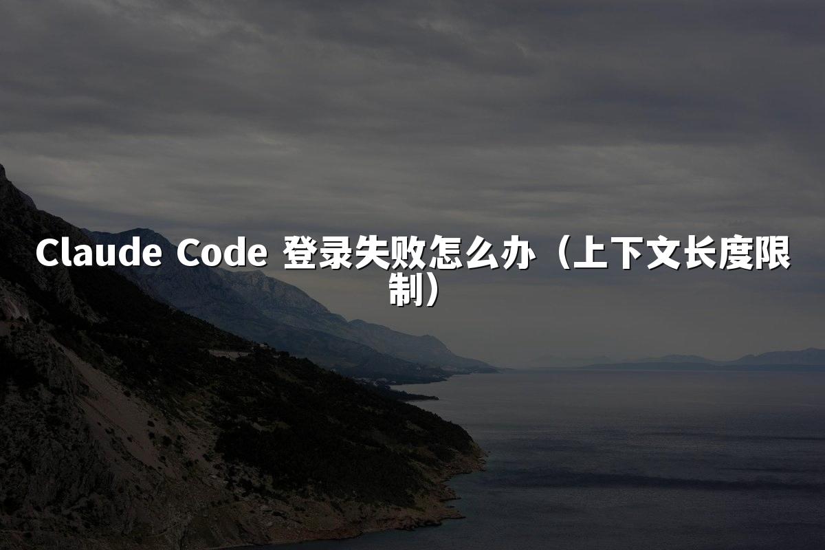 Claude Code 登录失败怎么办(上下文长度限制)