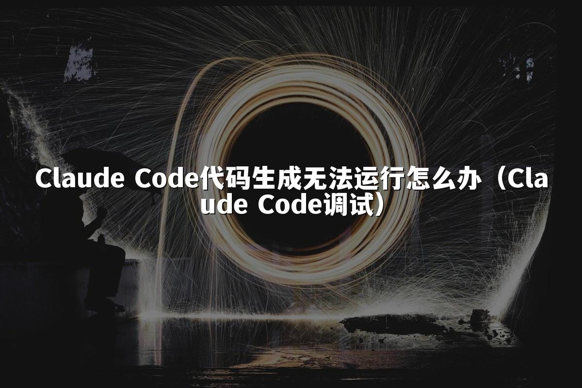 Claude Code代码生成无法运行怎么办（Claude Code调试）