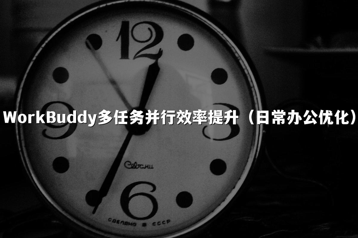 WorkBuddy多任务并行效率提升（日常办公优化）