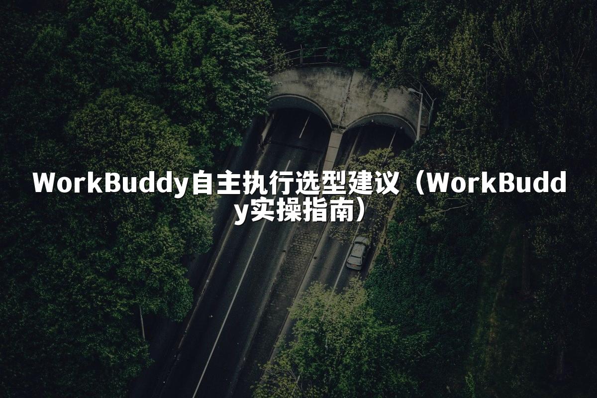 WorkBuddy自主执行选型建议（WorkBuddy实操指南）