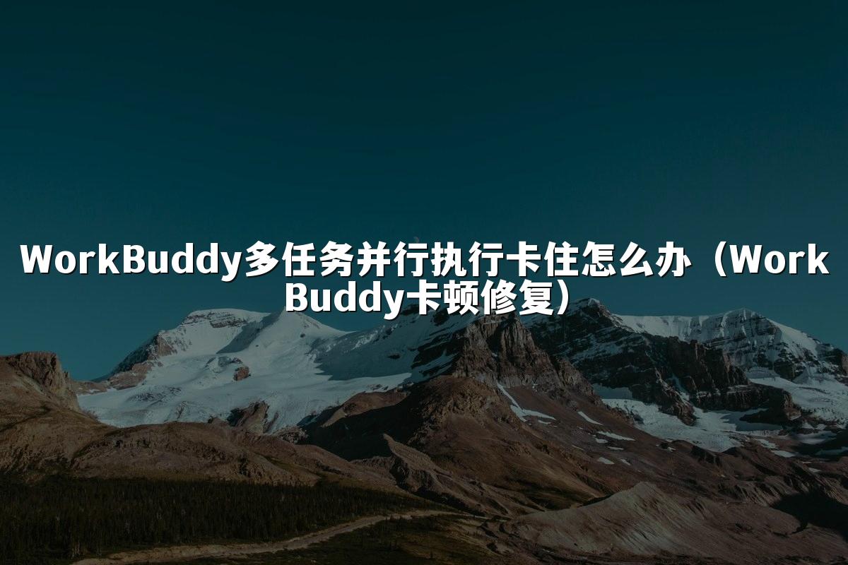 WorkBuddy多任务并行执行卡住怎么办(WorkBuddy卡顿修复)