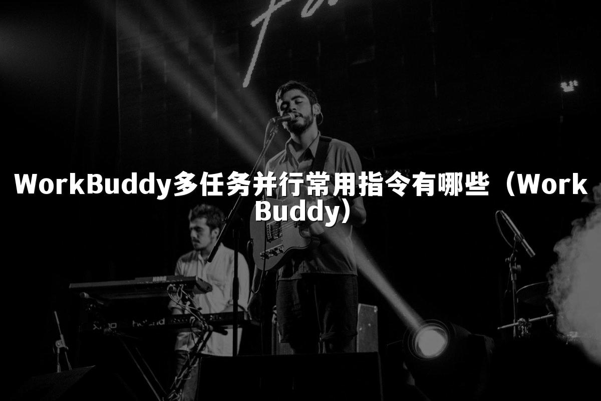 WorkBuddy多任务并行常用指令有哪些（WorkBuddy）