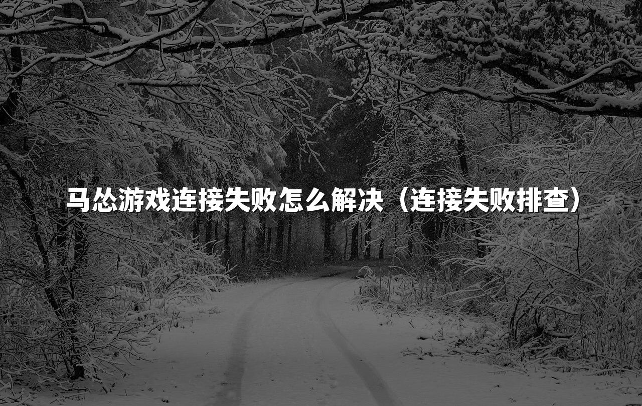 马怂游戏连接失败怎么解决（连接失败排查）