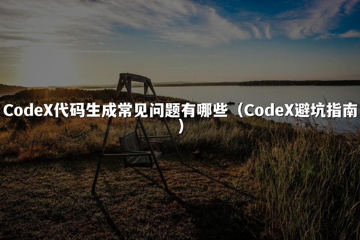 CodeX代码生成常见问题有哪些（CodeX避坑指南）