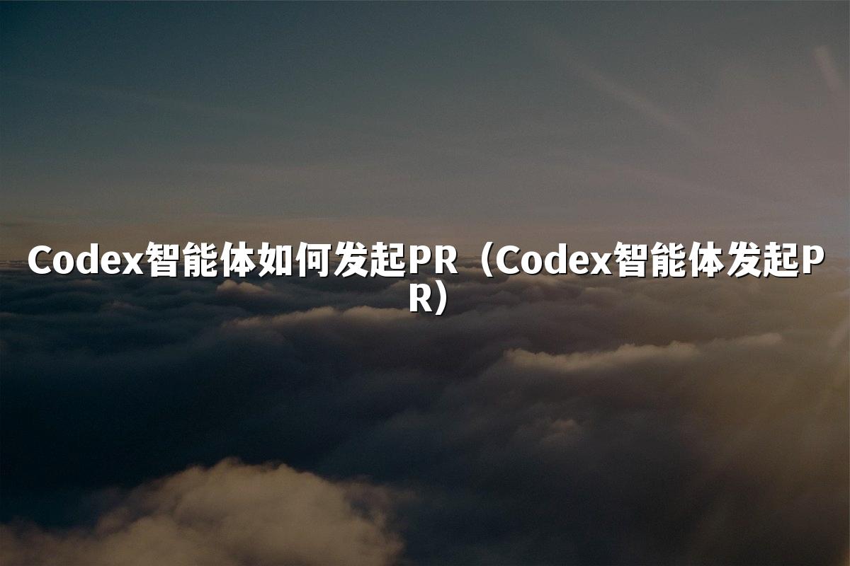 Codex智能体如何发起PR(Codex智能体发起PR)