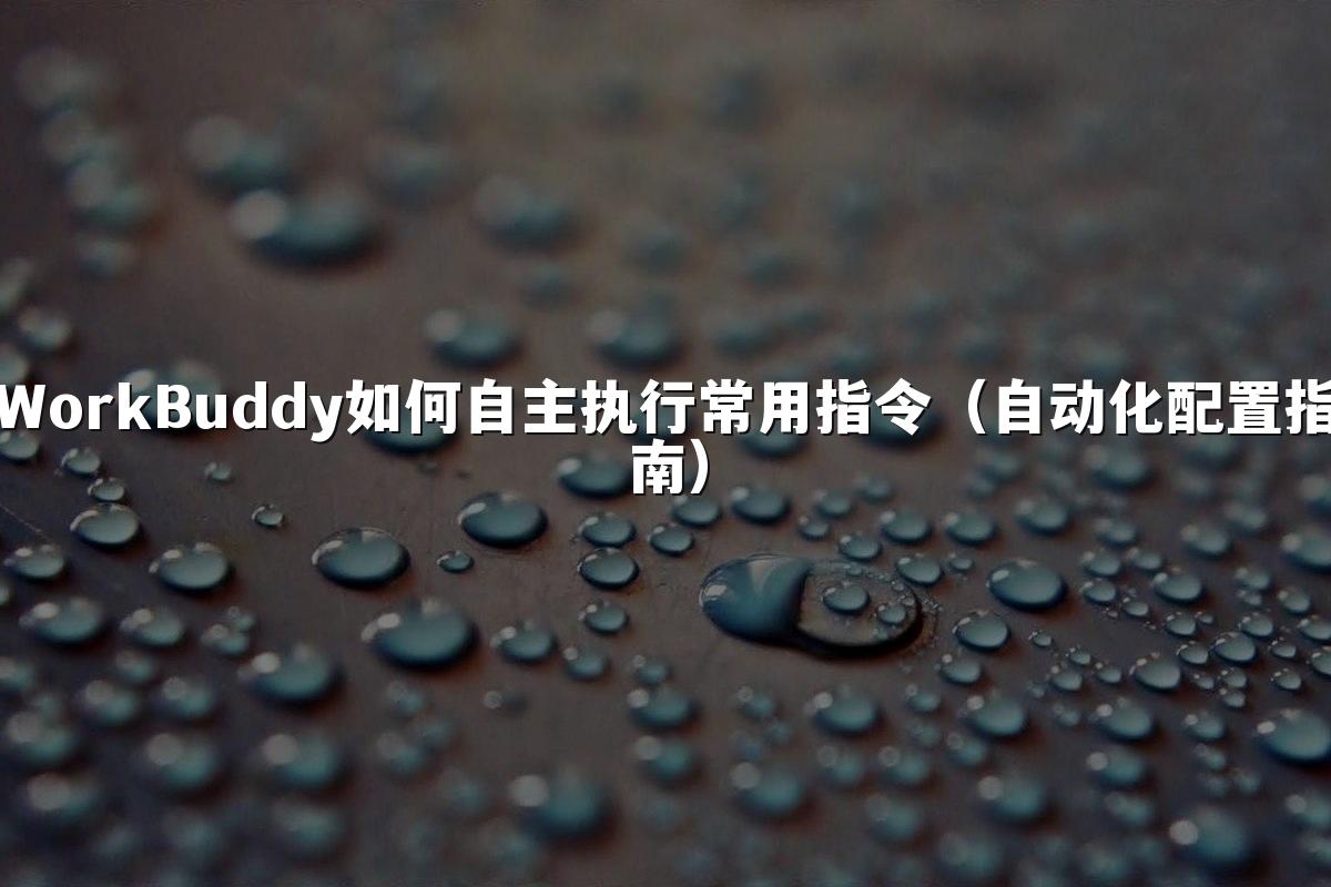 WorkBuddy如何自主执行常用指令(自动化配置指南)