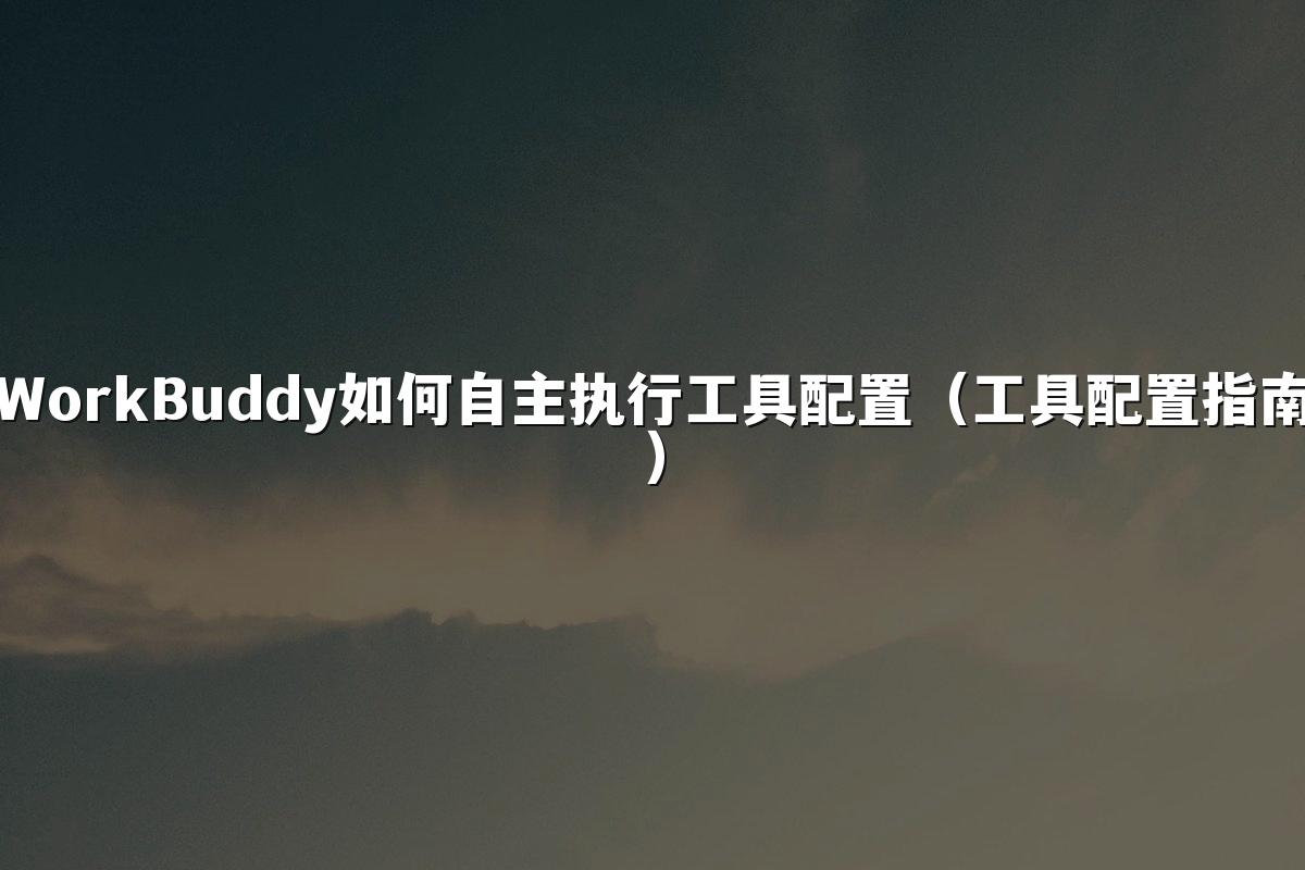 WorkBuddy如何自主执行工具配置(工具配置指南)