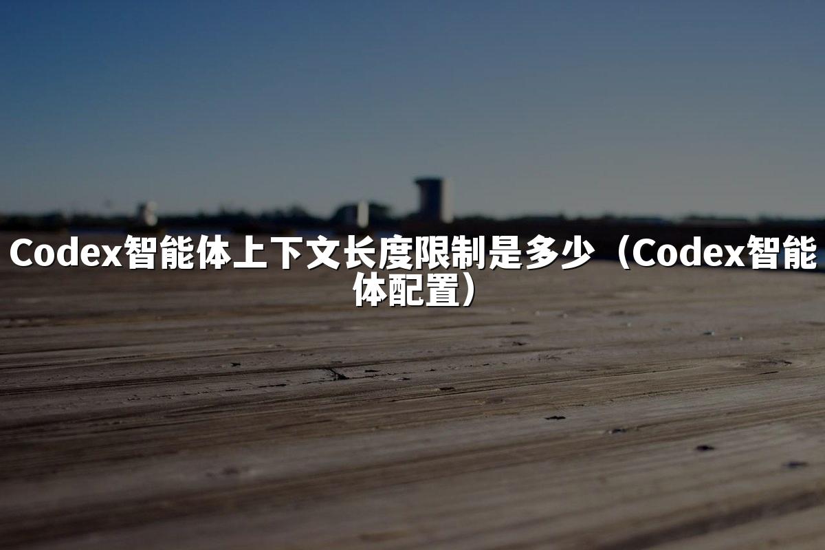 Codex智能体上下文长度限制是多少（Codex智能体配置）