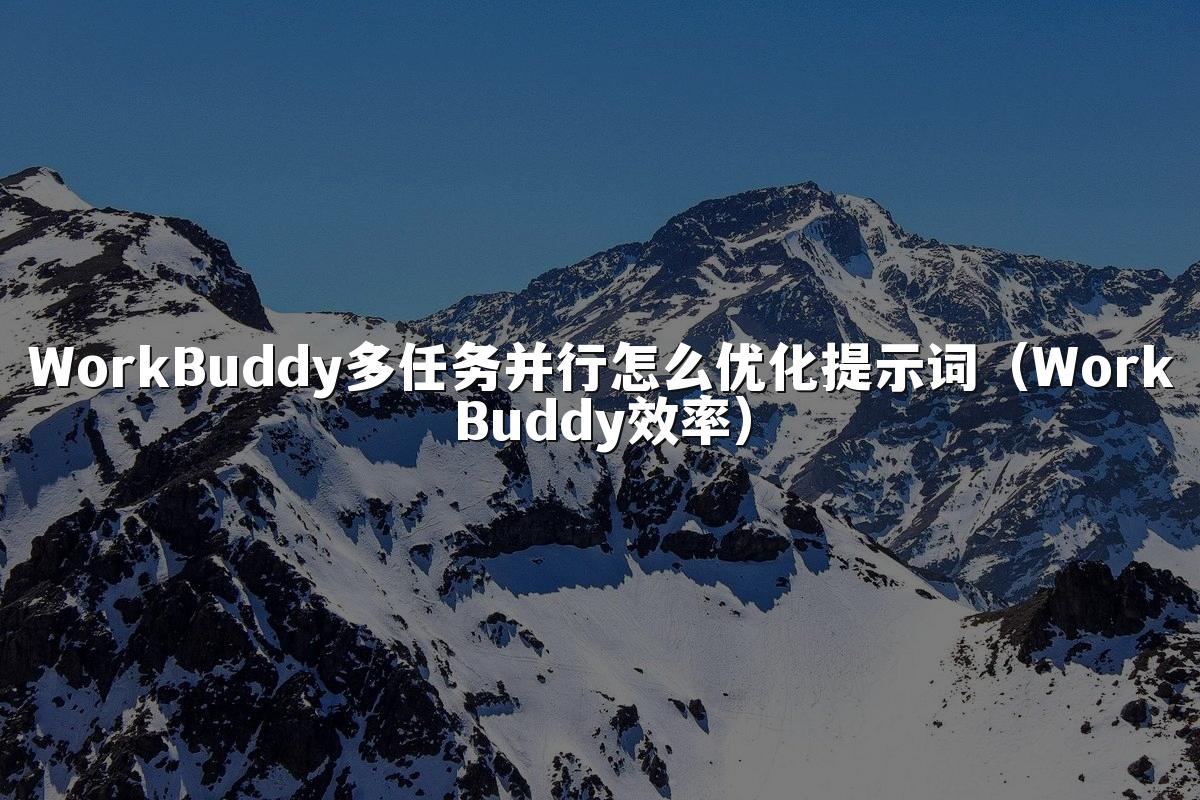 WorkBuddy多任务并行怎么优化提示词(WorkBuddy效率)