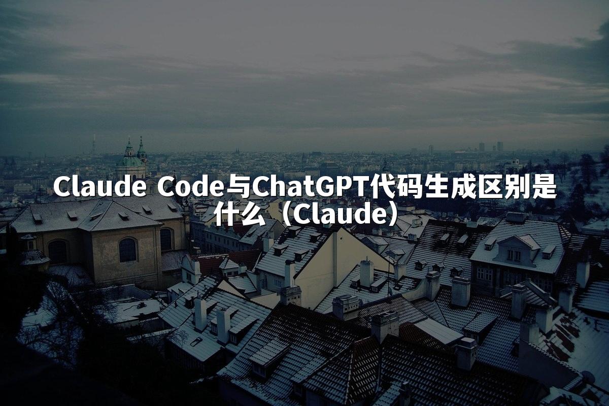 Claude Code与ChatGPT代码生成区别是什么（Claude）