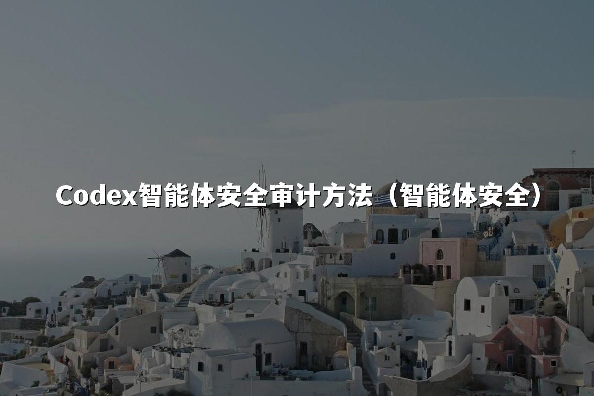 Codex智能体安全审计方法(智能体安全)