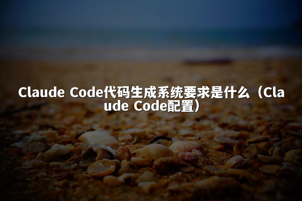 Claude Code代码生成系统要求是什么（Claude Code配置）