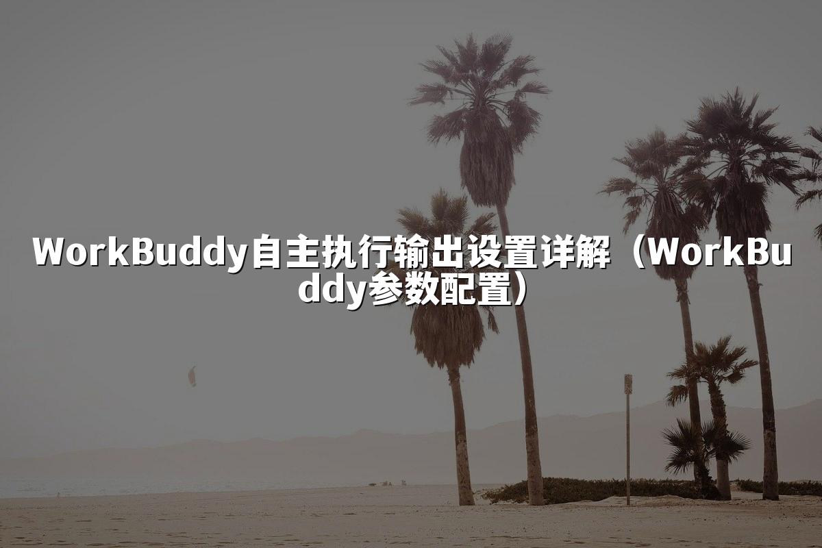 WorkBuddy自主执行输出设置详解(WorkBuddy参数配置)