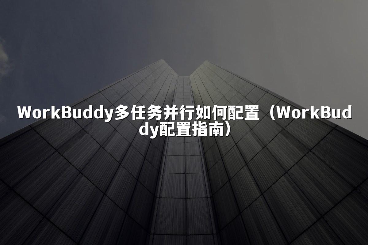 WorkBuddy多任务并行如何配置（WorkBuddy配置指南）