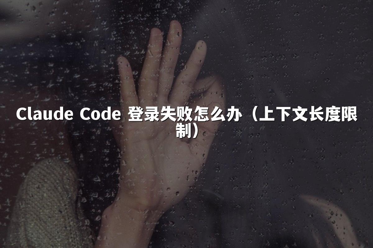 Claude Code 登录失败怎么办(上下文长度限制)