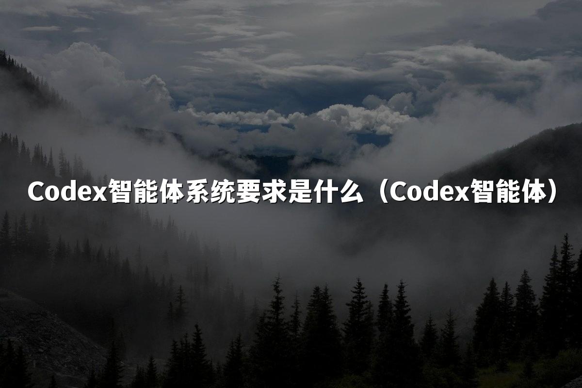Codex智能体系统要求是什么(Codex智能体)