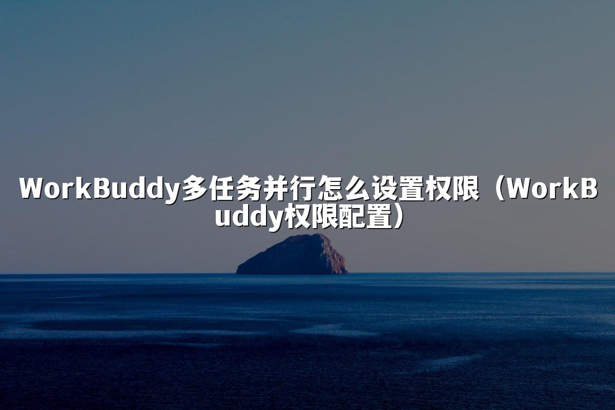 WorkBuddy多任务并行怎么设置权限（WorkBuddy权限配置）