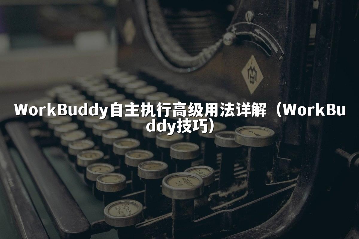 WorkBuddy自主执行高级用法详解(WorkBuddy技巧)