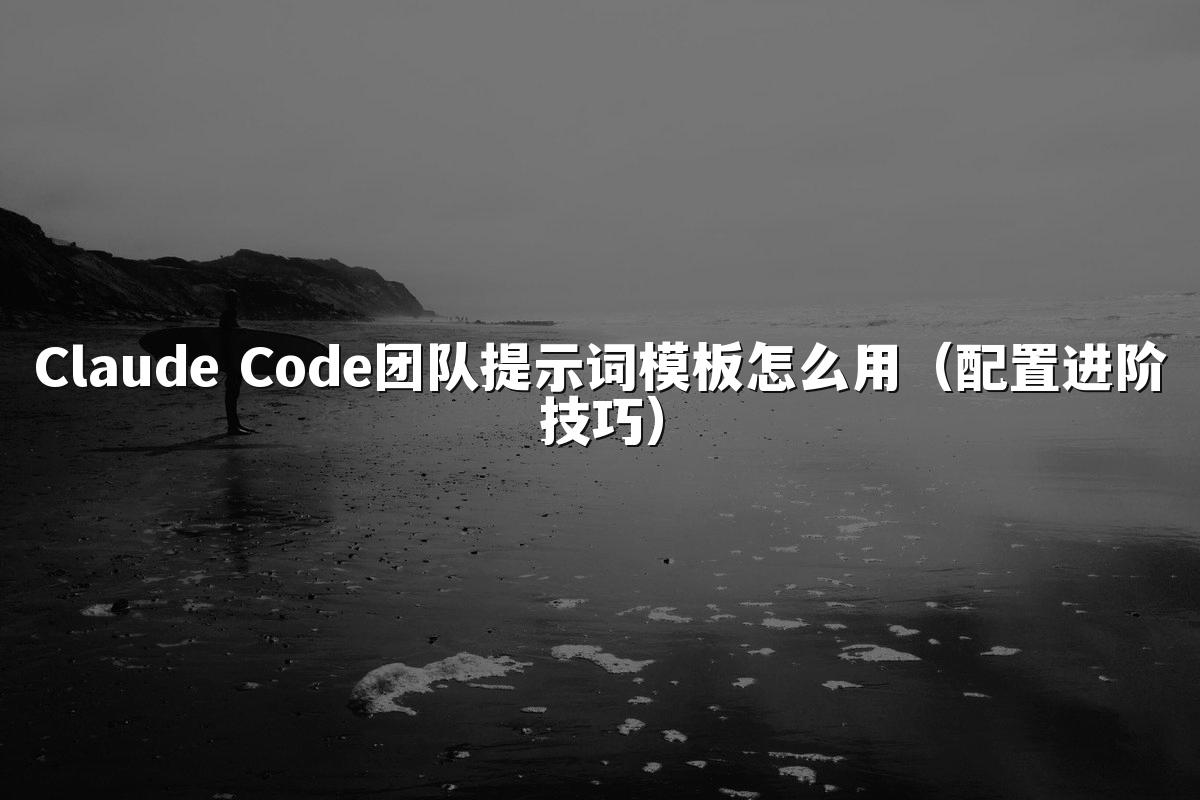 Claude Code团队提示词模板怎么用（配置进阶技巧）