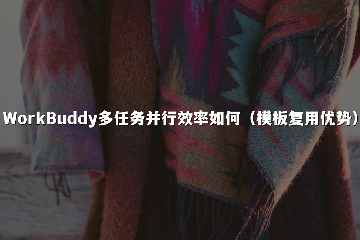 WorkBuddy多任务并行效率如何(模板复用优势)