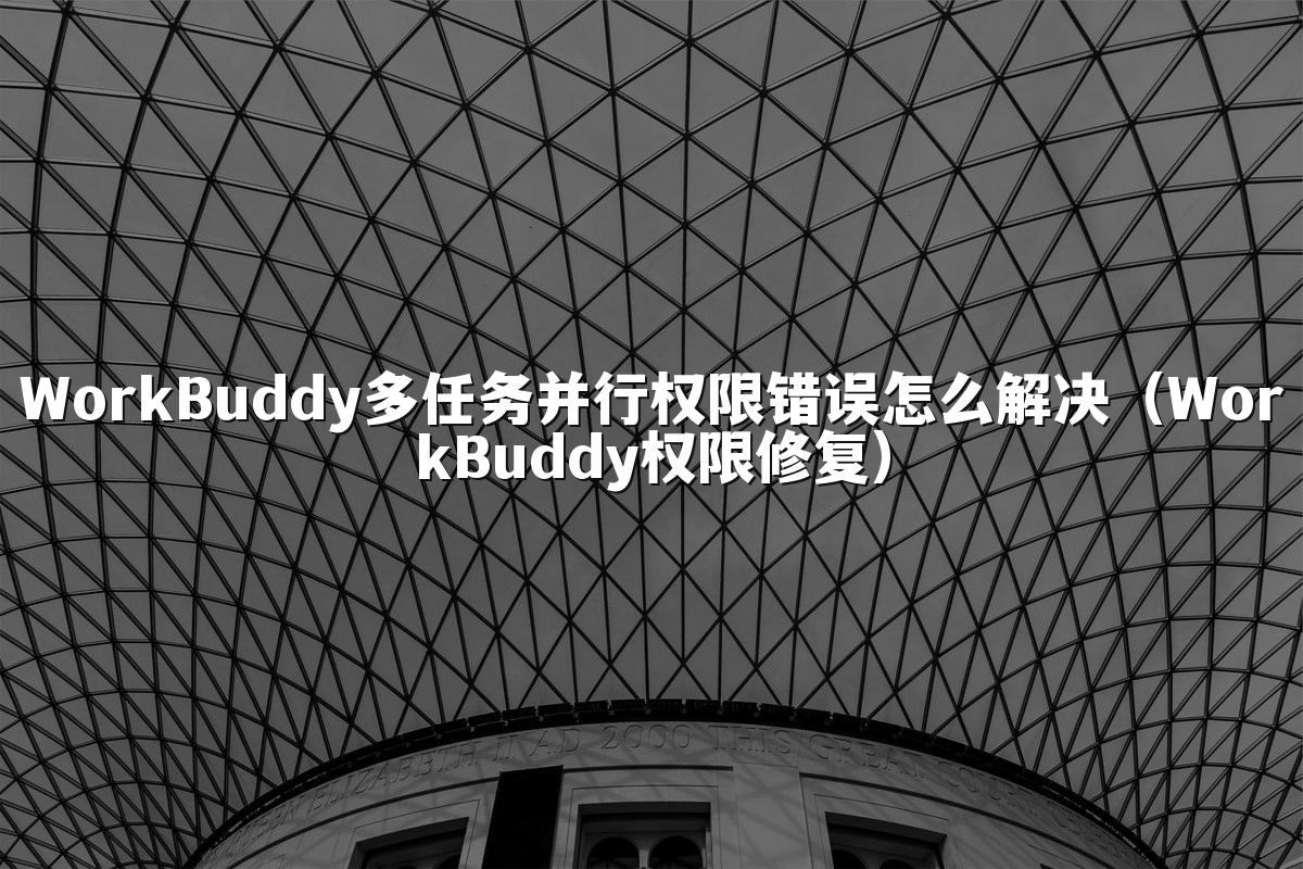 WorkBuddy多任务并行权限错误怎么解决(WorkBuddy权限修复)
