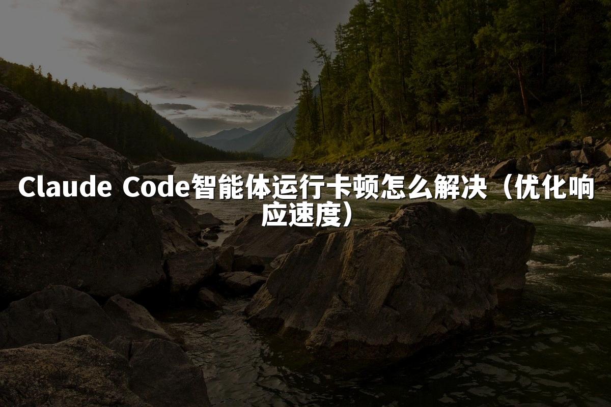 Claude Code智能体运行卡顿怎么解决（优化响应速度）