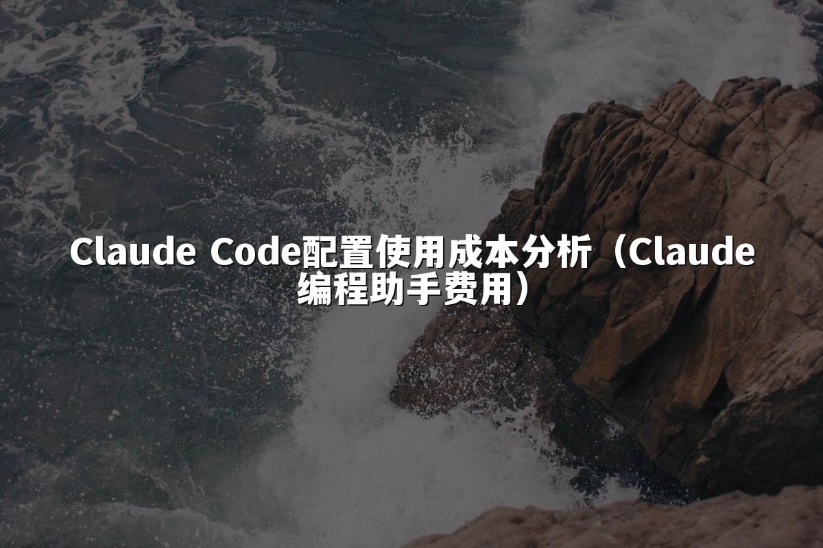Claude Code配置使用成本分析(Claude编程助手费用)