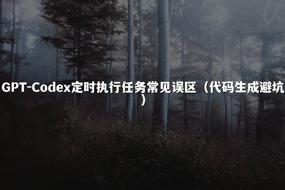GPT-Codex定时执行任务常见误区（代码生成避坑）