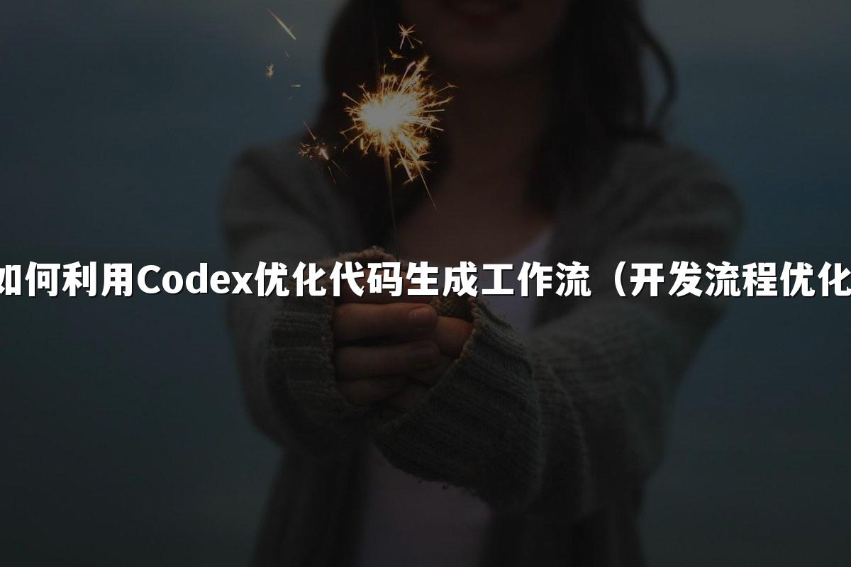 如何利用Codex优化代码生成工作流(开发流程优化)
