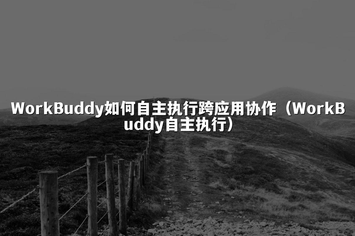 WorkBuddy如何自主执行跨应用协作(WorkBuddy自主执行)