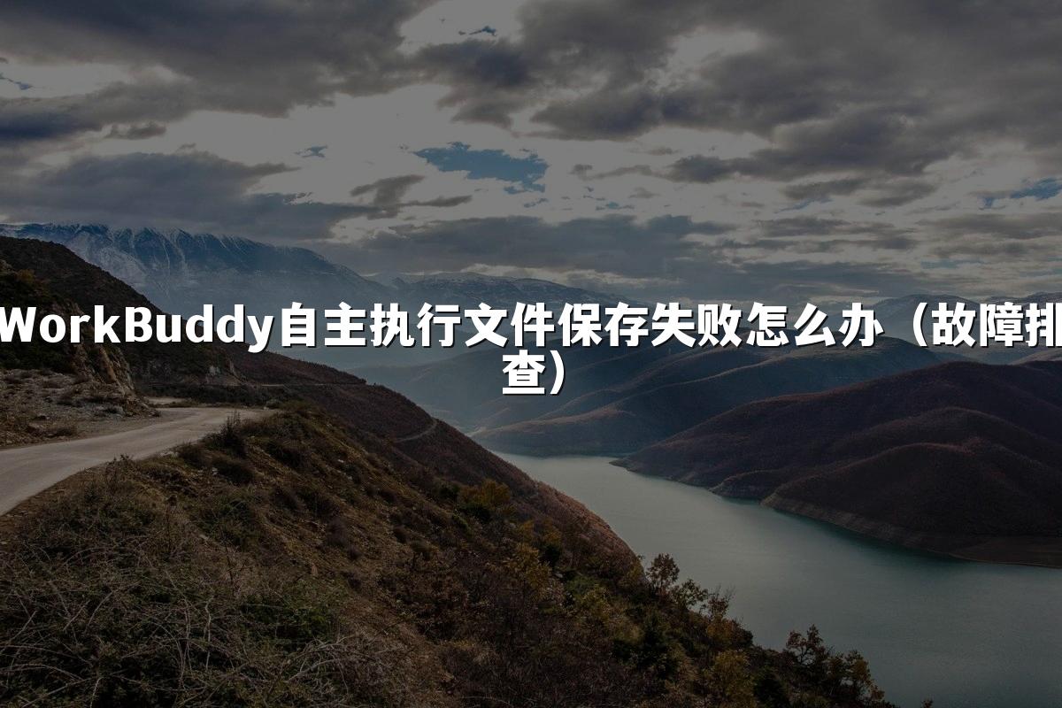 WorkBuddy自主执行文件保存失败怎么办(故障排查)