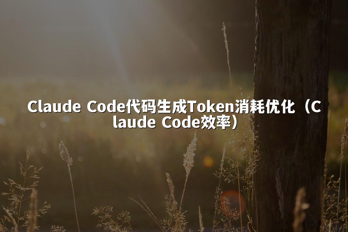 Claude Code代码生成Token消耗优化（Claude Code效率）