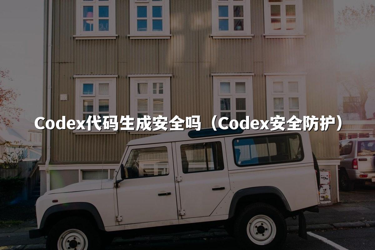Codex代码生成安全吗(Codex安全防护)