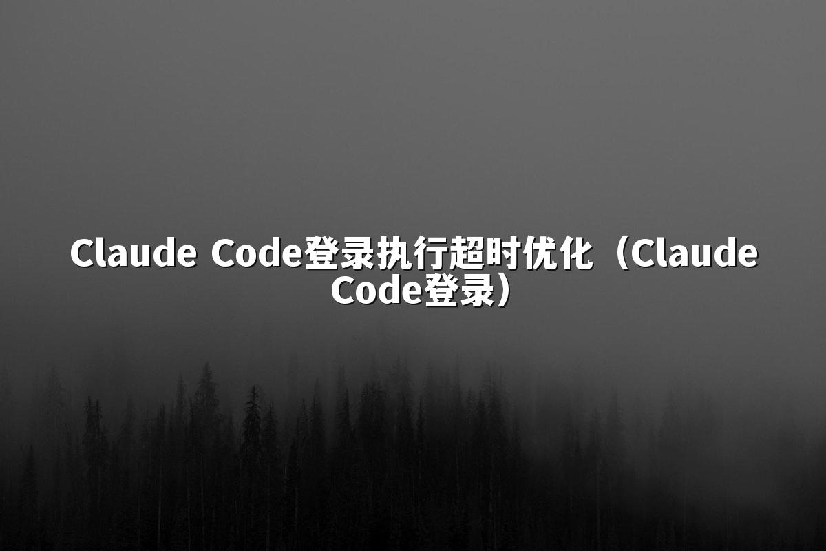Claude Code登录执行超时优化（Claude Code登录）