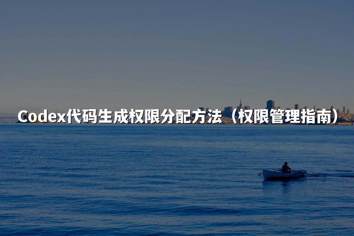 Codex代码生成权限分配方法（权限管理指南）