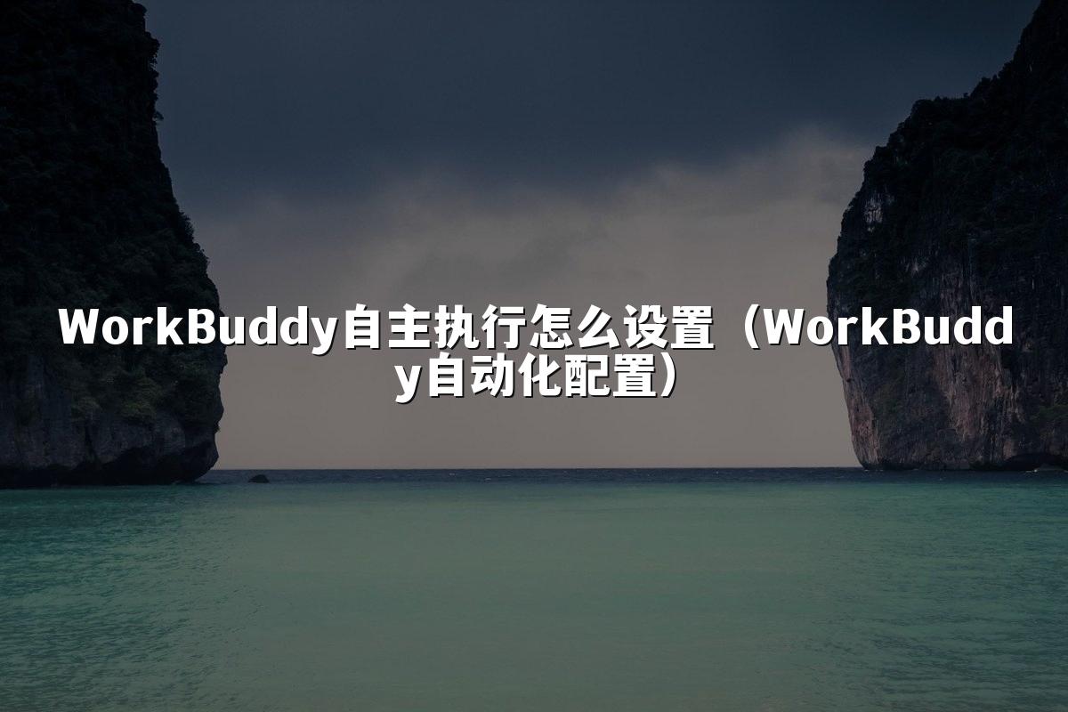 WorkBuddy自主执行怎么设置(WorkBuddy自动化配置)