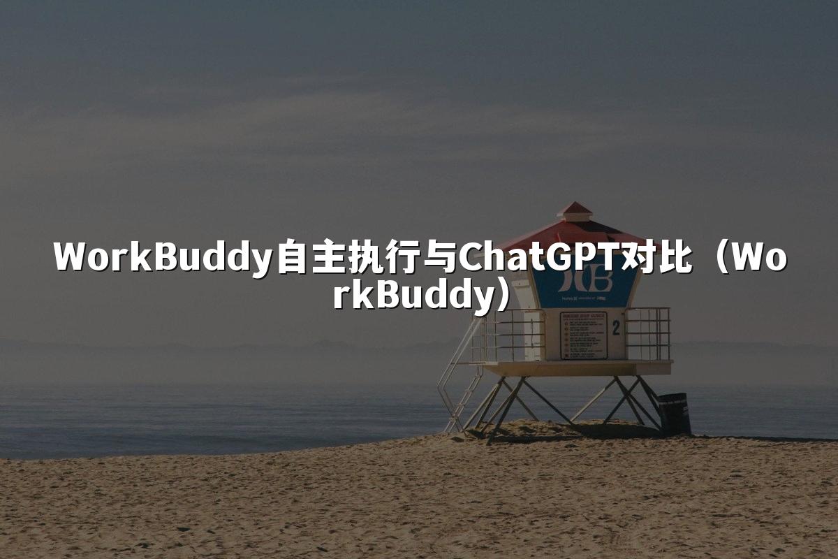 WorkBuddy自主执行与ChatGPT对比(WorkBuddy)