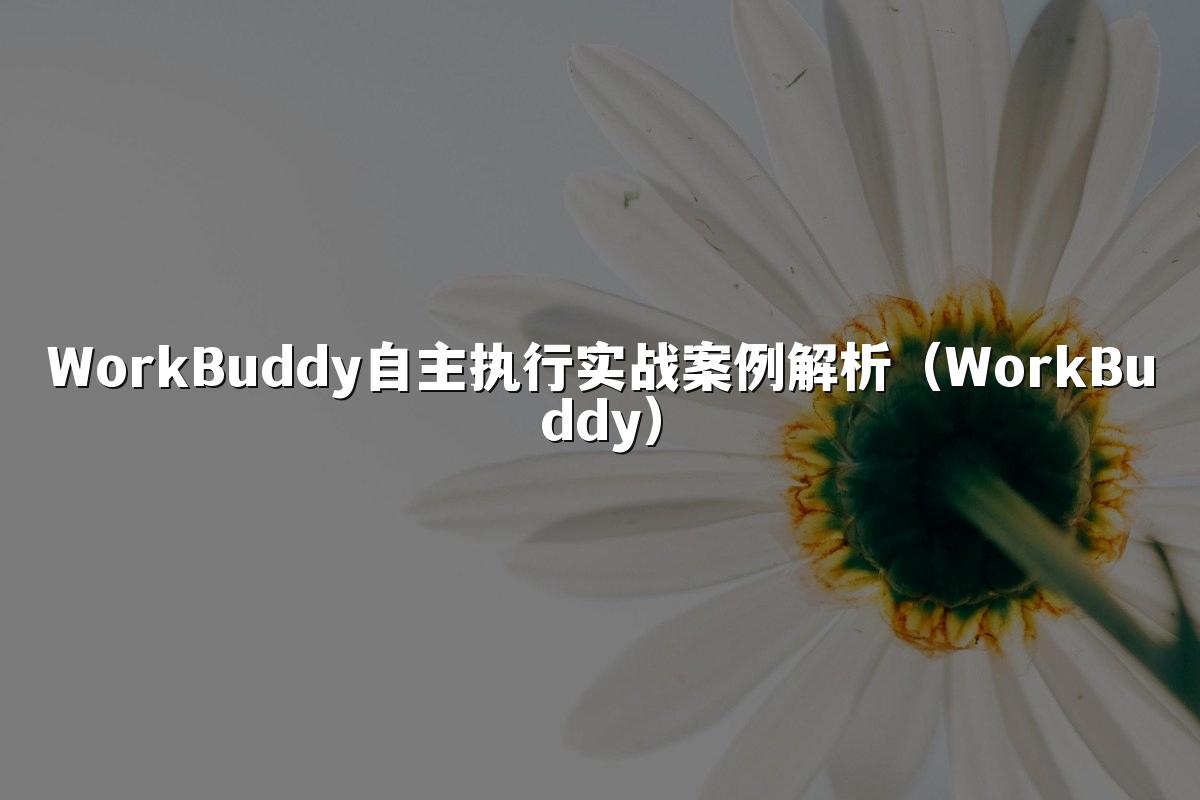 WorkBuddy自主执行实战案例解析(WorkBuddy)