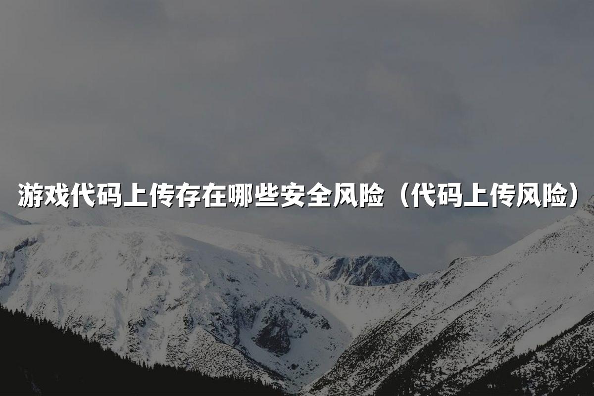 游戏代码上传存在哪些安全风险(代码上传风险)