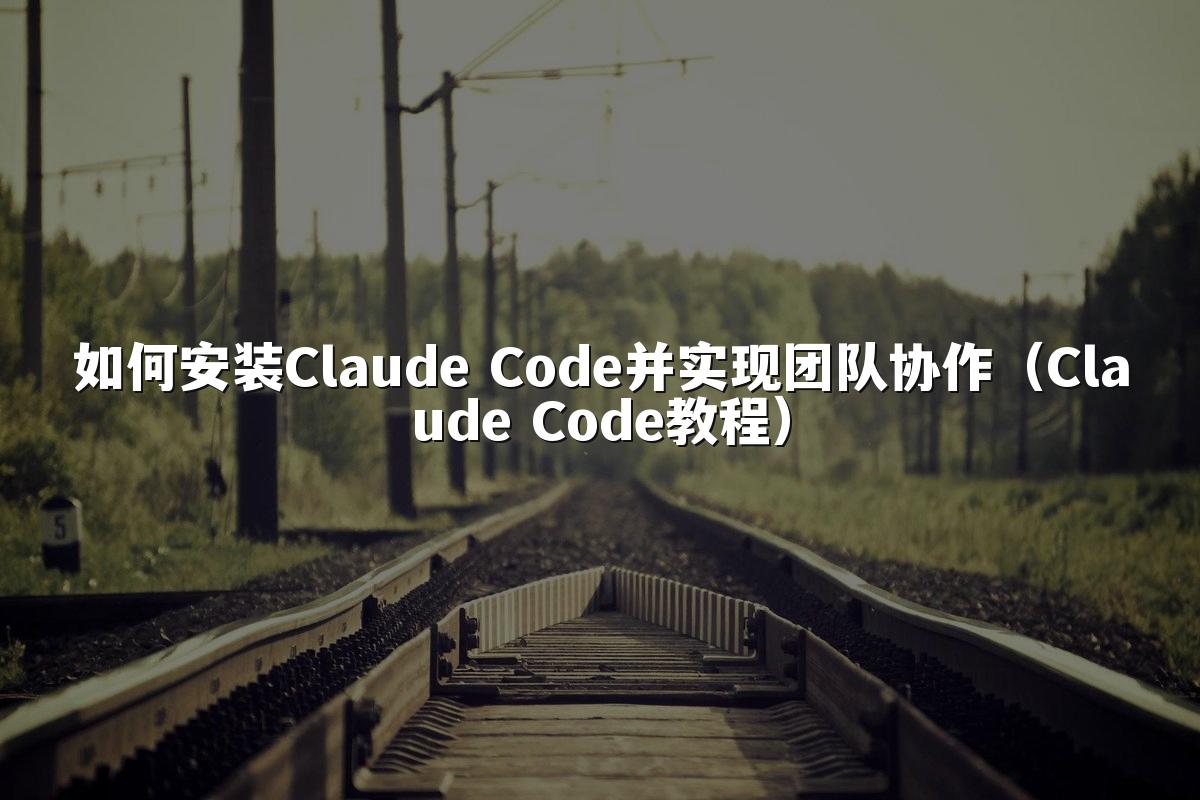 如何安装Claude Code并实现团队协作（Claude Code教程）