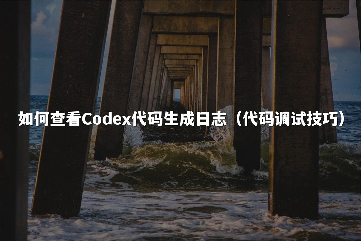 如何查看Codex代码生成日志(代码调试技巧)