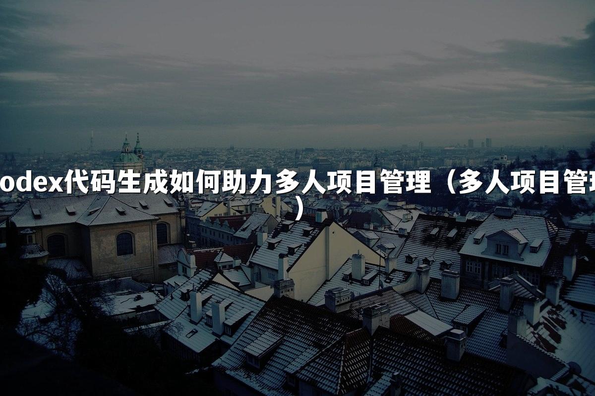 Codex代码生成如何助力多人项目管理(多人项目管理)