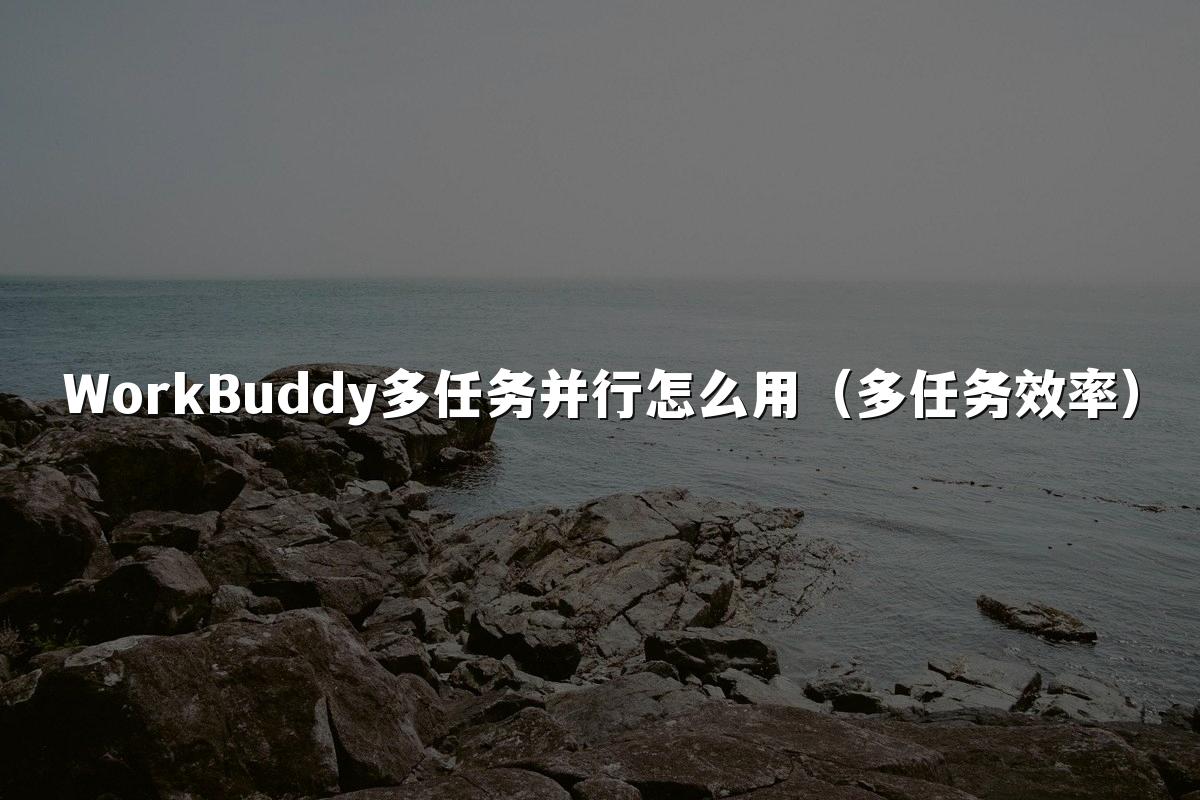 WorkBuddy多任务并行怎么用（多任务效率）