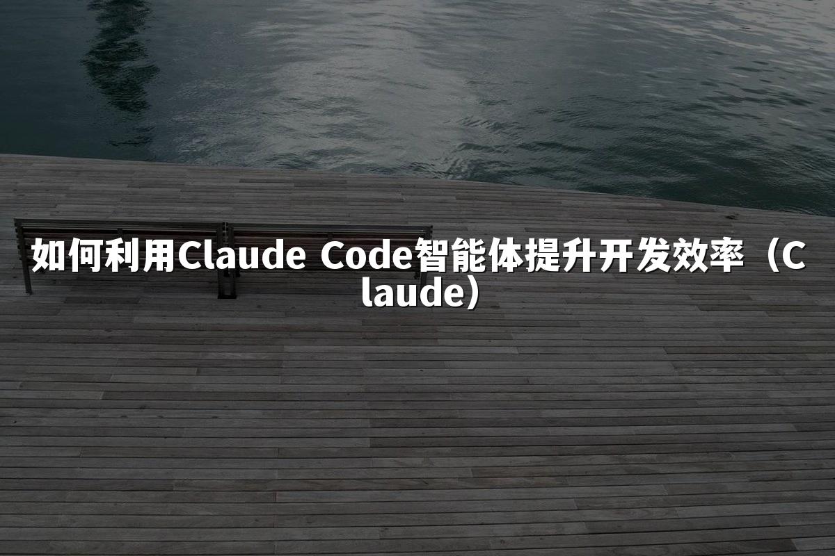 如何利用Claude Code智能体提升开发效率（Claude）