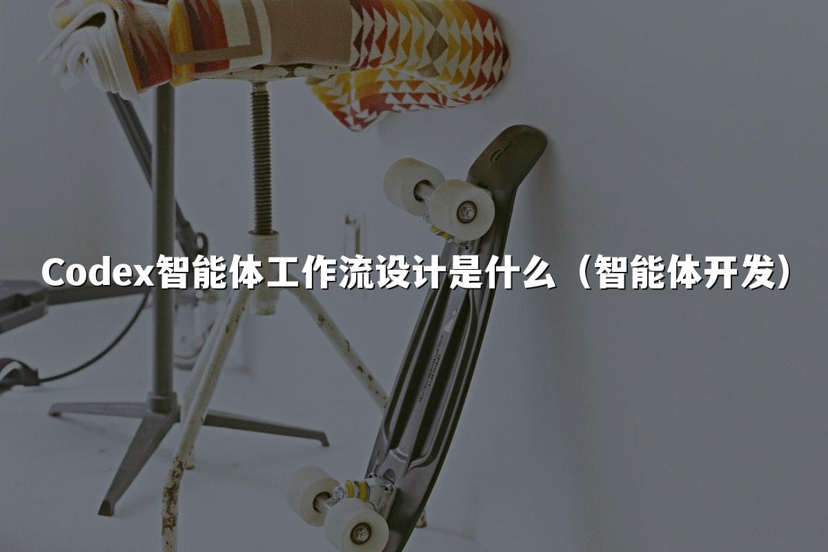 Codex智能体工作流设计是什么(智能体开发)