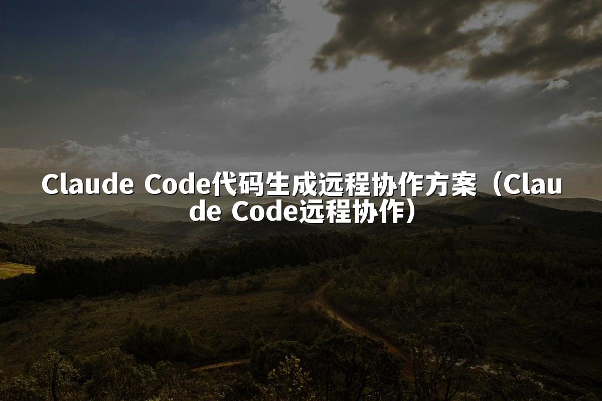 Claude Code代码生成远程协作方案（Claude Code远程协作）